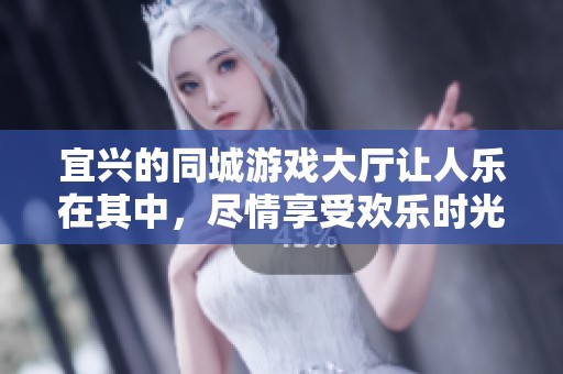 宜兴的同城游戏大厅让人乐在其中，尽情享受欢乐时光与精彩对决