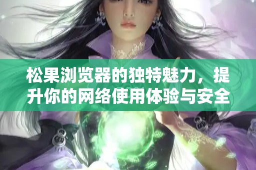 松果浏览器的独特魅力，提升你的网络使用体验与安全性