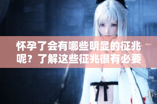怀孕了会有哪些明显的征兆呢？了解这些征兆很有必要哦！