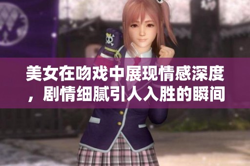 美女在吻戏中展现情感深度，剧情细腻引人入胜的瞬间让人难忘。