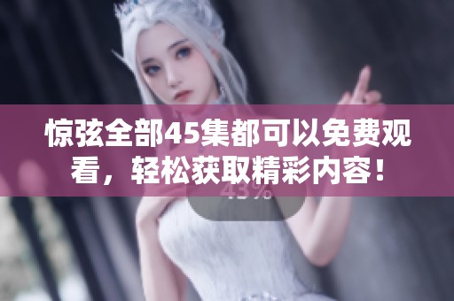惊弦全部45集都可以免费观看，轻松获取精彩内容！