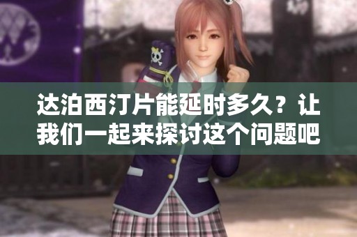 达泊西汀片能延时多久？让我们一起来探讨这个问题吧。