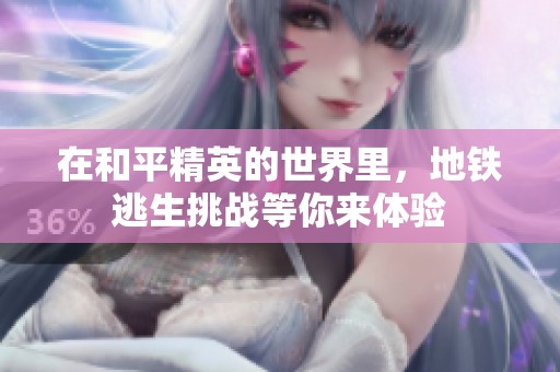 在和平精英的世界里，地铁逃生挑战等你来体验
