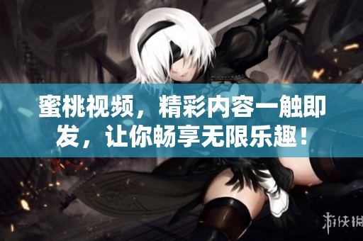 蜜桃视频，精彩内容一触即发，让你畅享无限乐趣！