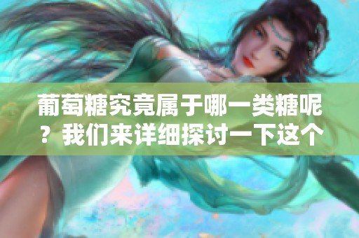 葡萄糖究竟属于哪一类糖呢？我们来详细探讨一下这个问题。