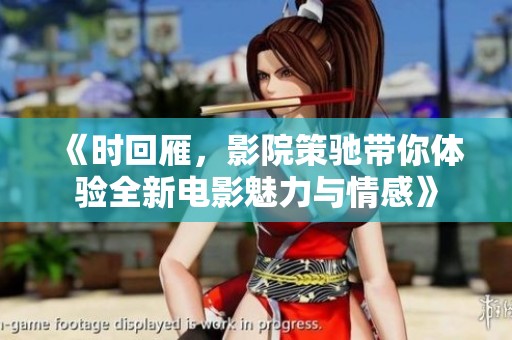 《时回雁，影院策驰带你体验全新电影魅力与情感》