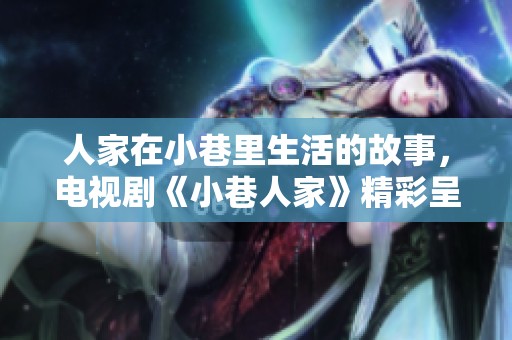 人家在小巷里生活的故事，电视剧《小巷人家》精彩呈现