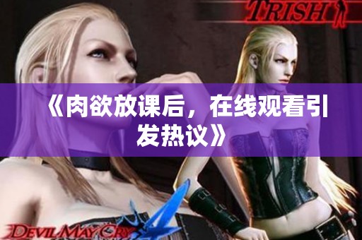 《肉欲放课后，在线观看引发热议》