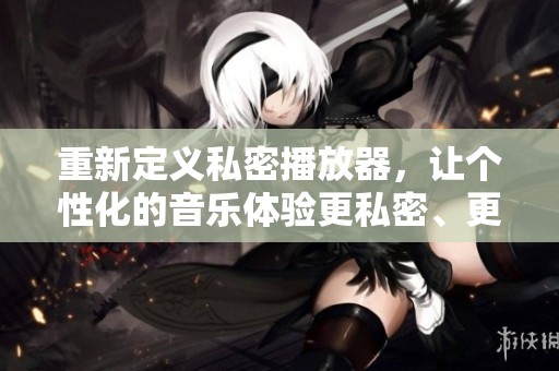 重新定义私密播放器，让个性化的音乐体验更私密、更独特