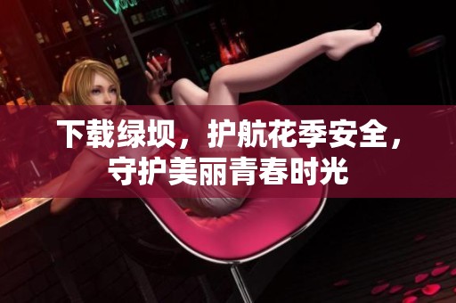 下载绿坝，护航花季安全，守护美丽青春时光