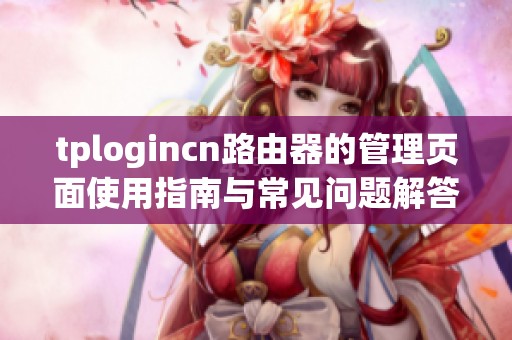 tplogincn路由器的管理页面使用指南与常见问题解答