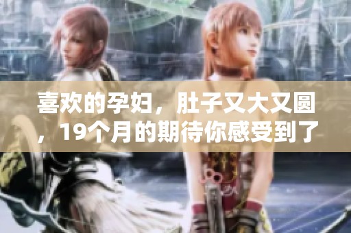 喜欢的孕妇，肚子又大又圆，19个月的期待你感受到了吗
