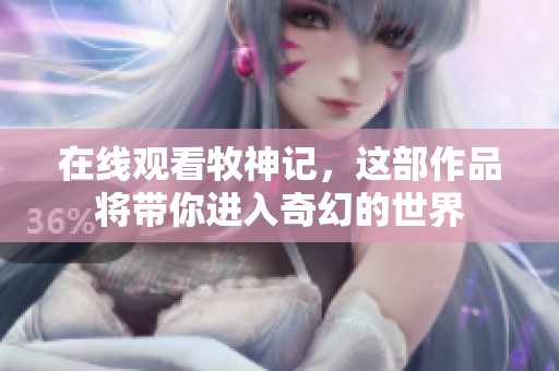 在线观看牧神记，这部作品将带你进入奇幻的世界