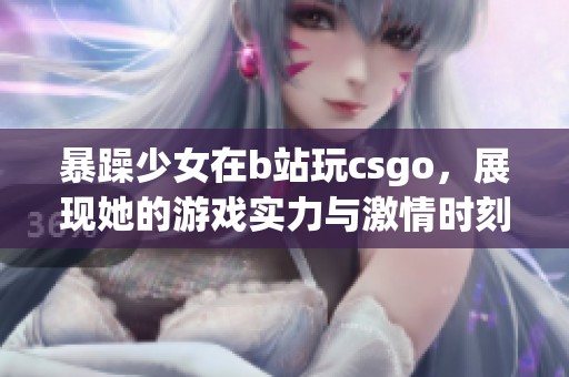 暴躁少女在b站玩csgo，展现她的游戏实力与激情时刻