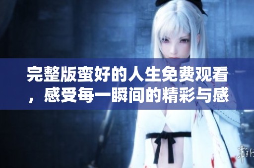 完整版蛮好的人生免费观看，感受每一瞬间的精彩与感动