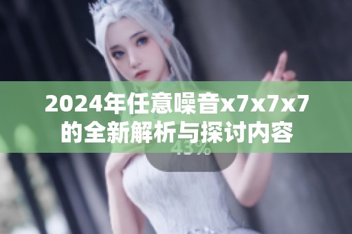 2024年任意噪音x7x7x7的全新解析与探讨内容