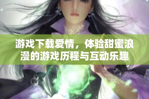 游戏下载爱情，体验甜蜜浪漫的游戏历程与互动乐趣