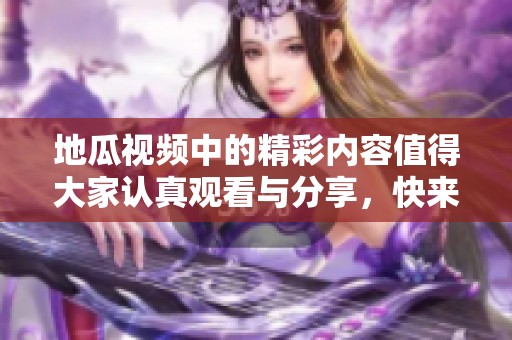 地瓜视频中的精彩内容值得大家认真观看与分享，快来一起体验吧