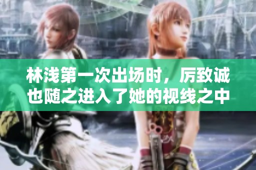 林浅第一次出场时，厉致诚也随之进入了她的视线之中