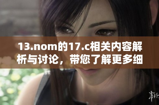 13.nom的17.c相关内容解析与讨论，带您了解更多细节和信息