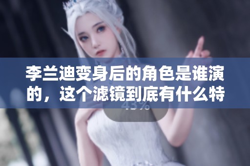 李兰迪变身后的角色是谁演的，这个滤镜到底有什么特别之处呢