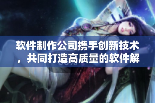 软件制作公司携手创新技术，共同打造高质量的软件解决方案