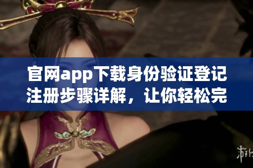 官网app下载身份验证登记注册步骤详解，让你轻松完成身份认证