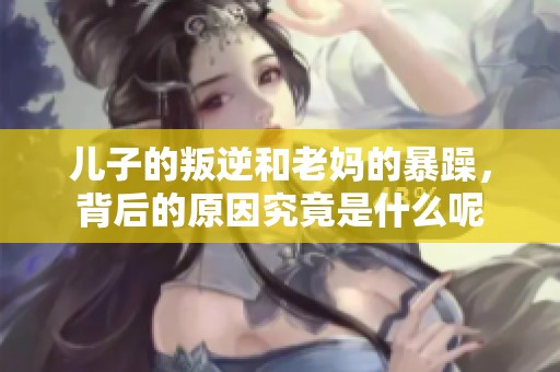 儿子的叛逆和老妈的暴躁，背后的原因究竟是什么呢