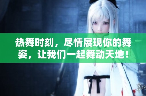 热舞时刻，尽情展现你的舞姿，让我们一起舞动天地！
