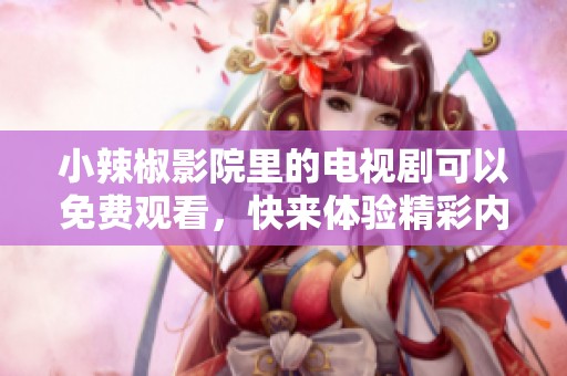 小辣椒影院里的电视剧可以免费观看，快来体验精彩内容吧！