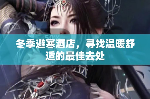 冬季避寒酒店，寻找温暖舒适的最佳去处