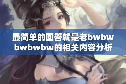 最简单的回答就是老bwbwbwbwbw的相关内容分析与探讨