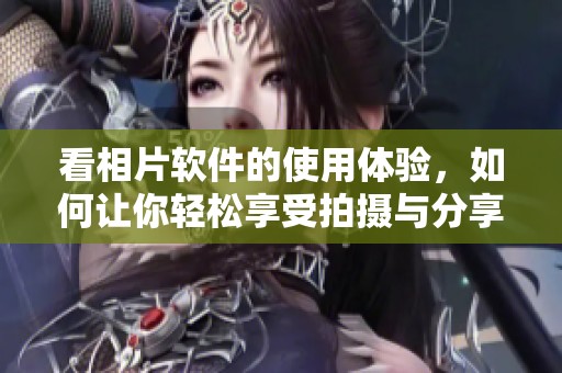 看相片软件的使用体验，如何让你轻松享受拍摄与分享的乐趣