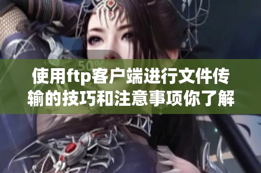 使用ftp客户端进行文件传输的技巧和注意事项你了解吗