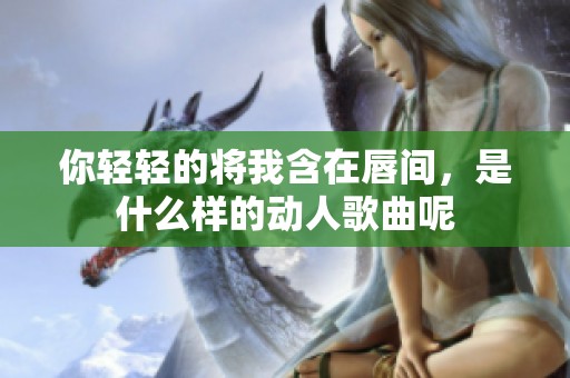 你轻轻的将我含在唇间，是什么样的动人歌曲呢