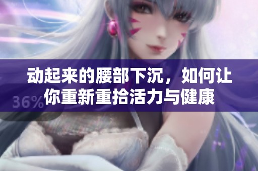动起来的腰部下沉，如何让你重新重拾活力与健康