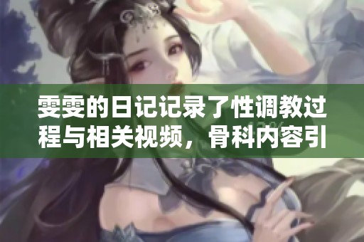 雯雯的日记记录了性调教过程与相关视频，骨科内容引发关注