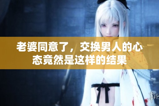 老婆同意了，交换男人的心态竟然是这样的结果