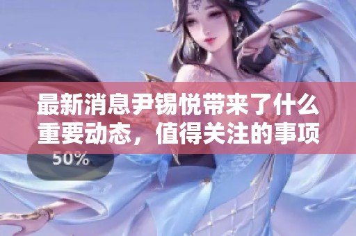 最新消息尹锡悦带来了什么重要动态，值得关注的事项有哪些呢