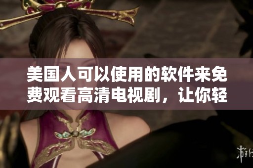 美国人可以使用的软件来免费观看高清电视剧，让你轻松享受精彩内容