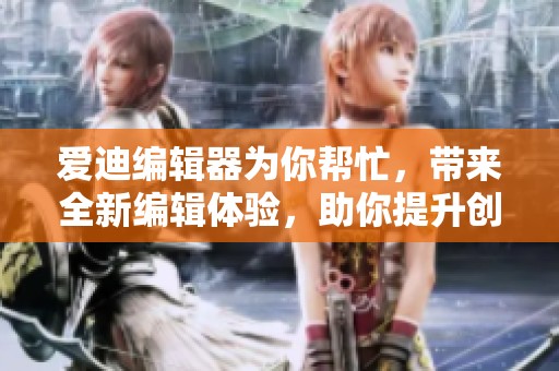 爱迪编辑器为你帮忙，带来全新编辑体验，助你提升创作效率