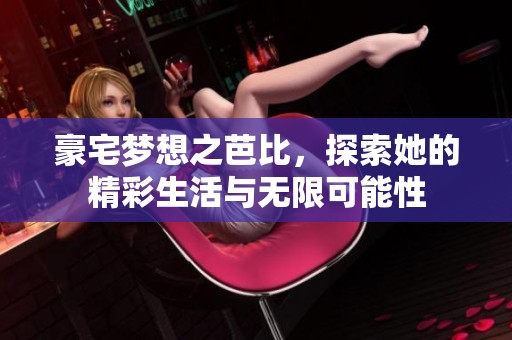 豪宅梦想之芭比，探索她的精彩生活与无限可能性