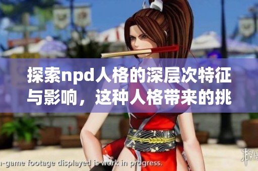 探索npd人格的深层次特征与影响，这种人格带来的挑战与应对策略