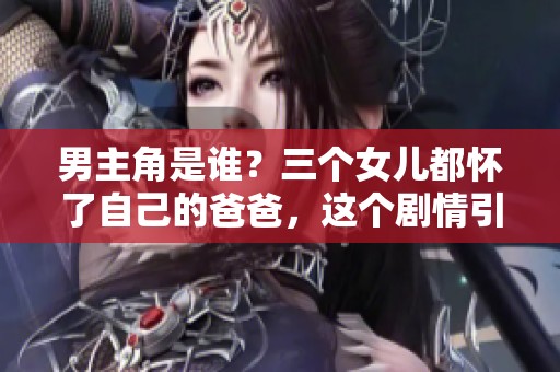 男主角是谁？三个女儿都怀了自己的爸爸，这个剧情引发热议！