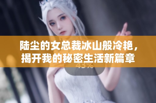 陆尘的女总裁冰山般冷艳，揭开我的秘密生活新篇章