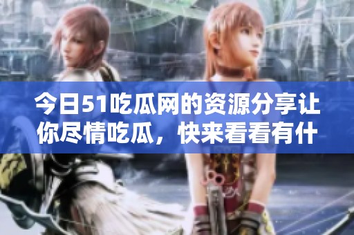 今日51吃瓜网的资源分享让你尽情吃瓜，快来看看有什么新鲜事！