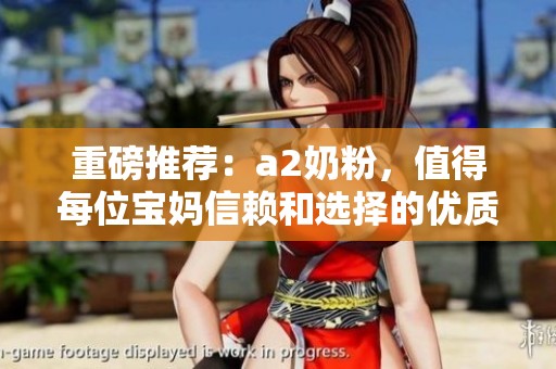 重磅推荐：a2奶粉，值得每位宝妈信赖和选择的优质奶粉！