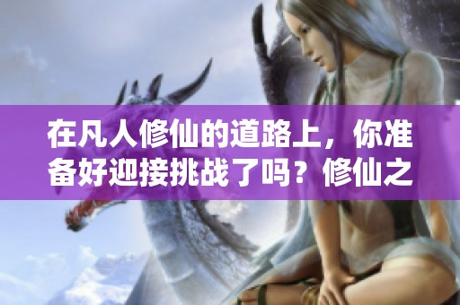 在凡人修仙的道路上，你准备好迎接挑战了吗？修仙之旅充满了未知与机遇。