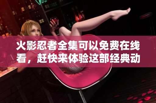 火影忍者全集可以免费在线看，赶快来体验这部经典动漫吧