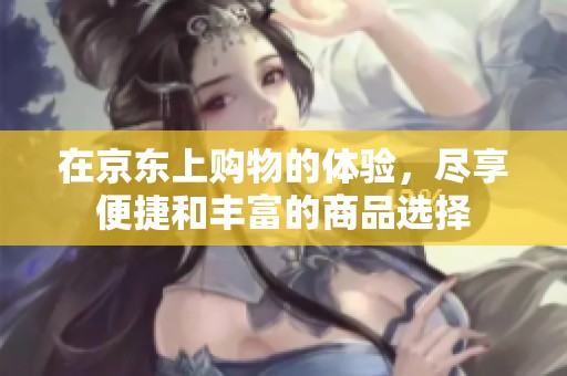 在京东上购物的体验，尽享便捷和丰富的商品选择